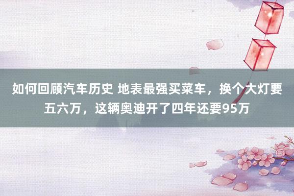 如何回顾汽车历史 地表最强买菜车，换个大灯要五六万，这辆奥迪开了四年还要95万