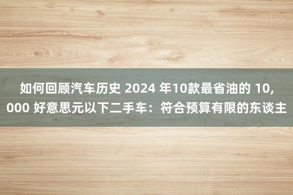 如何回顾汽车历史 2024 年10款最省油的 10,000 好意思元以下二手车：符合预算有限的东谈主