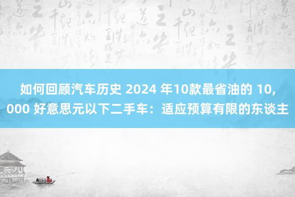 如何回顾汽车历史 2024 年10款最省油的 10,000 好意思元以下二手车：适应预算有限的东谈主