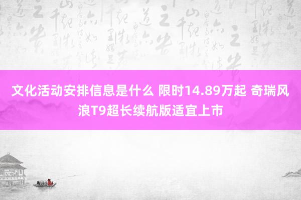 文化活动安排信息是什么 限时14.89万起 奇瑞风浪T9超长续航版适宜上市