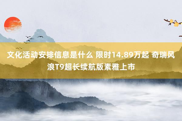 文化活动安排信息是什么 限时14.89万起 奇瑞风浪T9超长续航版素雅上市