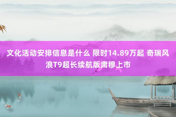 文化活动安排信息是什么 限时14.89万起 奇瑞风浪T9超长续航版肃穆上市