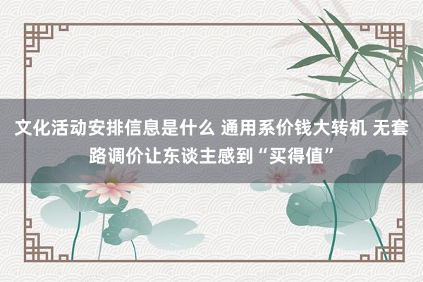 文化活动安排信息是什么 通用系价钱大转机 无套路调价让东谈主感到“买得值”