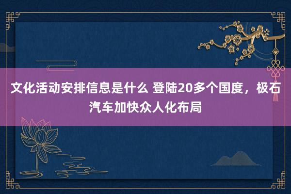 文化活动安排信息是什么 登陆20多个国度，极石汽车加快众人化布局