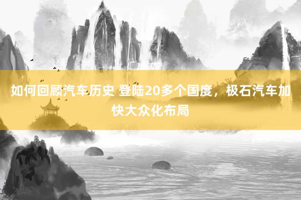 如何回顾汽车历史 登陆20多个国度，极石汽车加快大众化布局