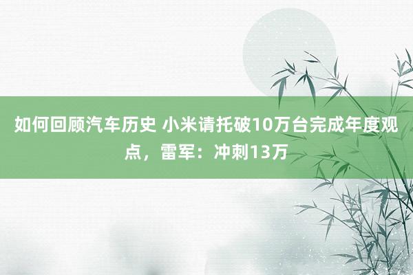 如何回顾汽车历史 小米请托破10万台完成年度观点，雷军：冲刺13万