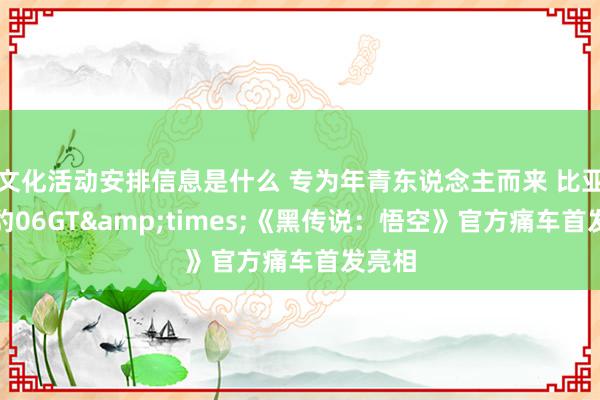 文化活动安排信息是什么 专为年青东说念主而来 比亚迪海豹06GT&times;《黑传说：悟空》官方痛车首发亮相