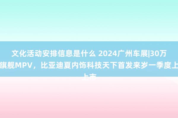 文化活动安排信息是什么 2024广州车展|30万级旗舰MPV，比亚迪夏内饰科技天下首发来岁一季度上市