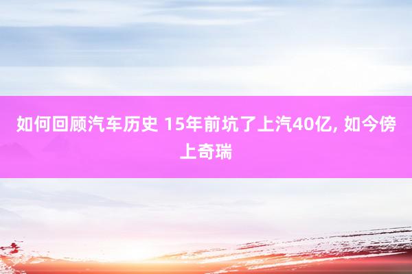 如何回顾汽车历史 15年前坑了上汽40亿, 如今傍上奇瑞