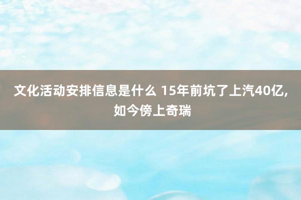 文化活动安排信息是什么 15年前坑了上汽40亿, 如今傍上奇瑞