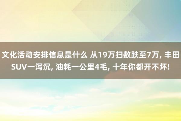 文化活动安排信息是什么 从19万扫数跌至7万, 丰田SUV一泻沉, 油耗一公里4毛, 十年你都开不坏!