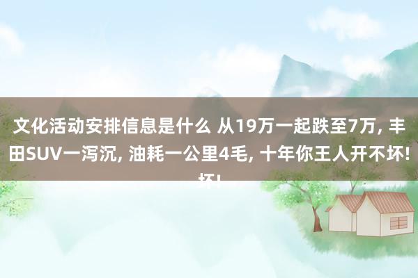 文化活动安排信息是什么 从19万一起跌至7万, 丰田SUV一泻沉, 油耗一公里4毛, 十年你王人开不坏!