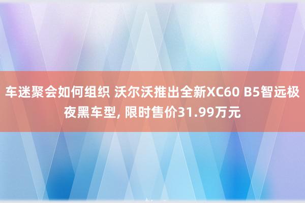 车迷聚会如何组织 沃尔沃推出全新XC60 B5智远极夜黑车型, 限时售价31.99万元