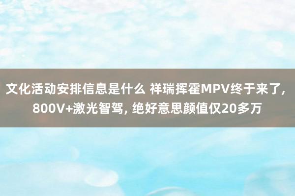 文化活动安排信息是什么 祥瑞挥霍MPV终于来了, 800V+激光智驾, 绝好意思颜值仅20多万