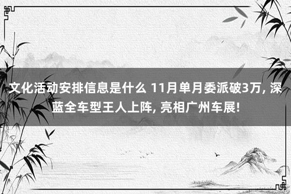 文化活动安排信息是什么 11月单月委派破3万, 深蓝全车型王人上阵, 亮相广州车展!