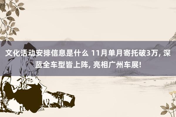 文化活动安排信息是什么 11月单月寄托破3万, 深蓝全车型皆上阵, 亮相广州车展!