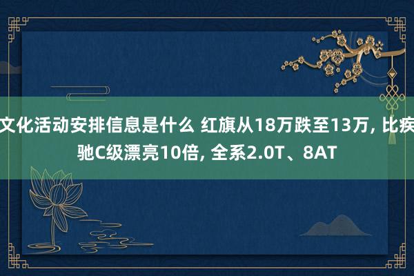 文化活动安排信息是什么 红旗从18万跌至13万, 比疾驰C级漂亮10倍, 全系2.0T、8AT