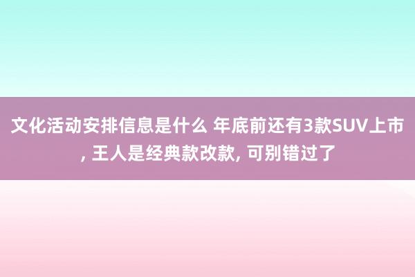 文化活动安排信息是什么 年底前还有3款SUV上市, 王人是经典款改款, 可别错过了