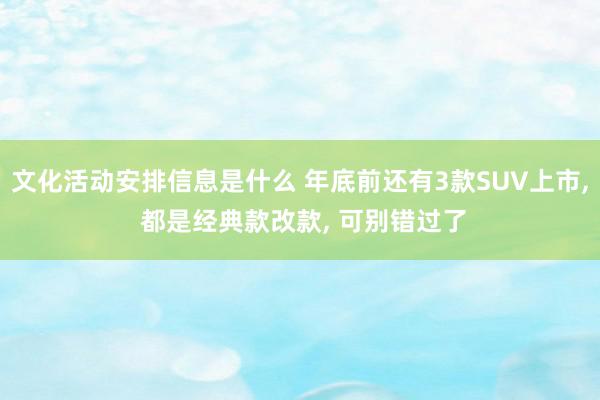 文化活动安排信息是什么 年底前还有3款SUV上市, 都是经典款改款, 可别错过了