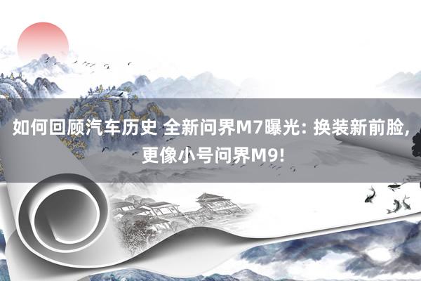 如何回顾汽车历史 全新问界M7曝光: 换装新前脸, 更像小号问界M9!