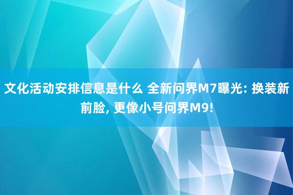 文化活动安排信息是什么 全新问界M7曝光: 换装新前脸, 更像小号问界M9!