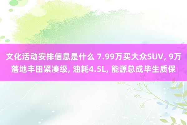 文化活动安排信息是什么 7.99万买大众SUV, 9万落地丰田紧凑级, 油耗4.5L, 能源总成毕生质保