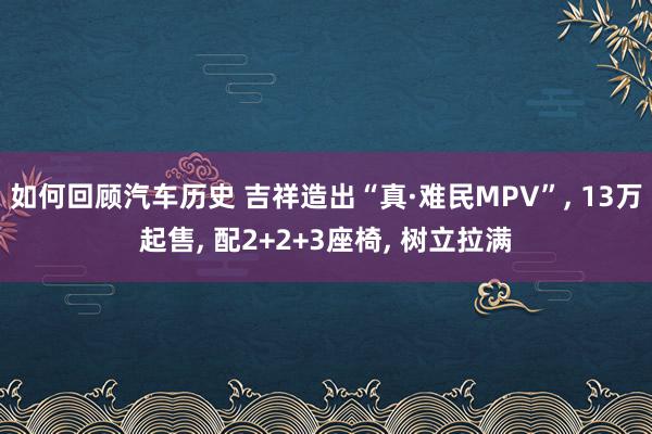 如何回顾汽车历史 吉祥造出“真·难民MPV”, 13万起售, 配2+2+3座椅, 树立拉满