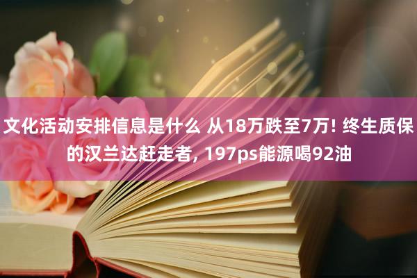 文化活动安排信息是什么 从18万跌至7万! 终生质保的汉兰达赶走者, 197ps能源喝92油