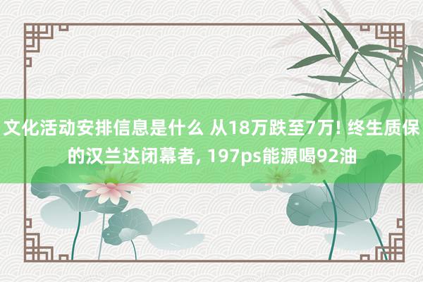 文化活动安排信息是什么 从18万跌至7万! 终生质保的汉兰达闭幕者, 197ps能源喝92油