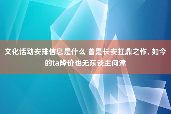 文化活动安排信息是什么 曾是长安扛鼎之作, 如今的ta降价也无东谈主问津