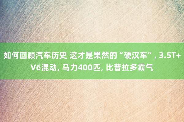 如何回顾汽车历史 这才是果然的“硬汉车”, 3.5T+V6混动, 马力400匹, 比普拉多霸气