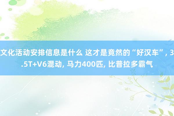 文化活动安排信息是什么 这才是竟然的“好汉车”, 3.5T+V6混动, 马力400匹, 比普拉多霸气