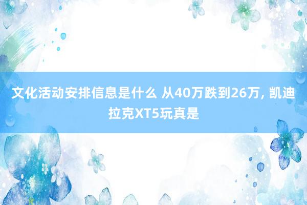 文化活动安排信息是什么 从40万跌到26万, 凯迪拉克XT5玩真是