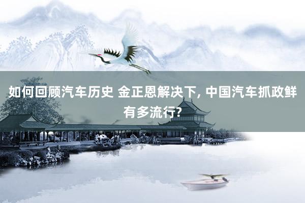 如何回顾汽车历史 金正恩解决下, 中国汽车抓政鲜有多流行?