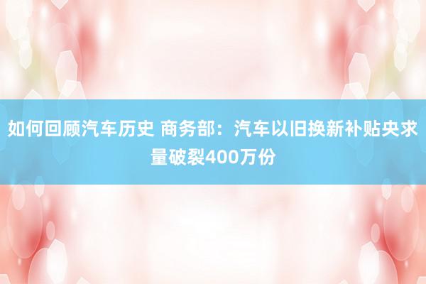 如何回顾汽车历史 商务部：汽车以旧换新补贴央求量破裂400万份