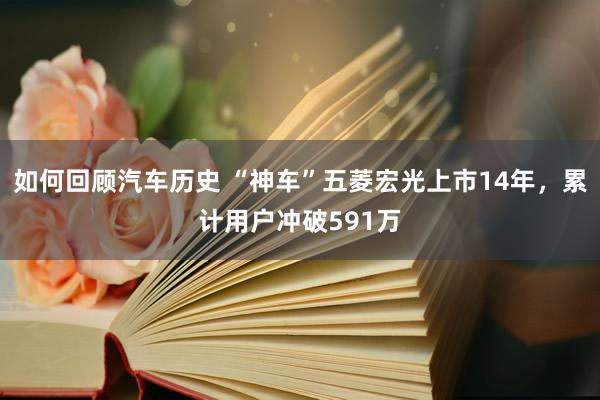 如何回顾汽车历史 “神车”五菱宏光上市14年，累计用户冲破591万