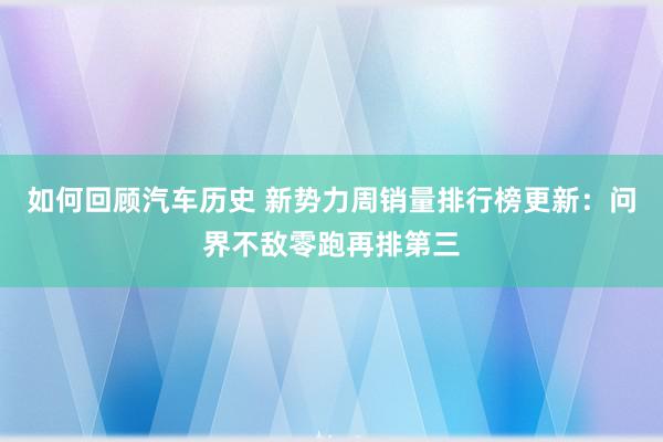 如何回顾汽车历史 新势力周销量排行榜更新：问界不敌零跑再排第三