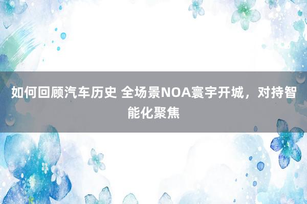 如何回顾汽车历史 全场景NOA寰宇开城，对持智能化聚焦