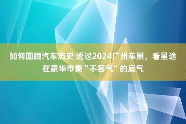 如何回顾汽车历史 透过2024广州车展，看星途在豪华市集“不客气”的底气