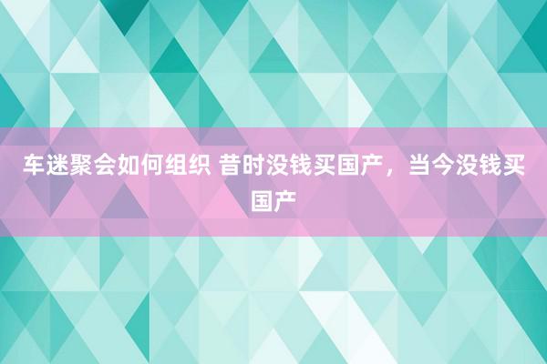 车迷聚会如何组织 昔时没钱买国产，当今没钱买国产