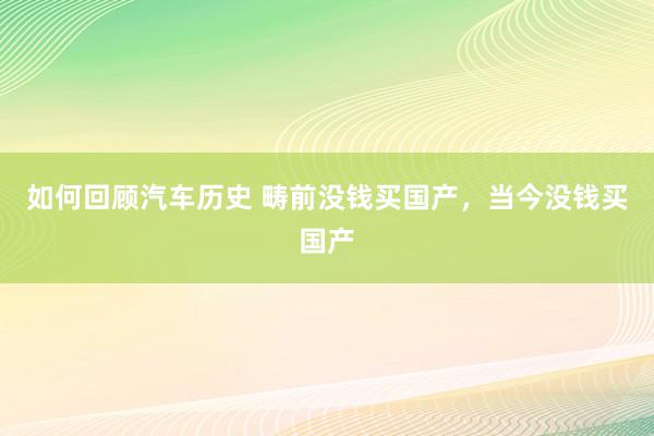 如何回顾汽车历史 畴前没钱买国产，当今没钱买国产