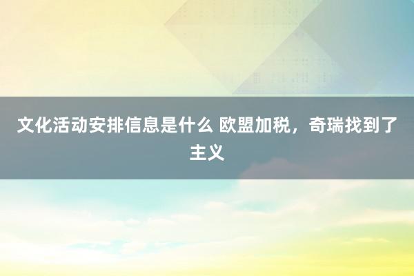 文化活动安排信息是什么 欧盟加税，奇瑞找到了主义