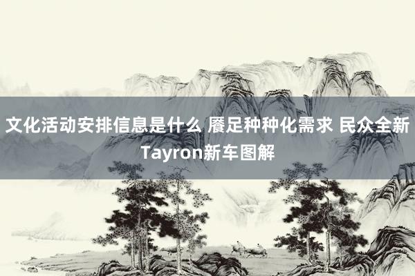 文化活动安排信息是什么 餍足种种化需求 民众全新Tayron新车图解