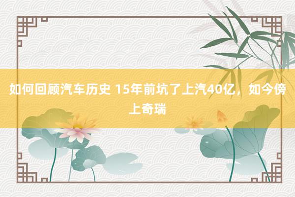 如何回顾汽车历史 15年前坑了上汽40亿，如今傍上奇瑞