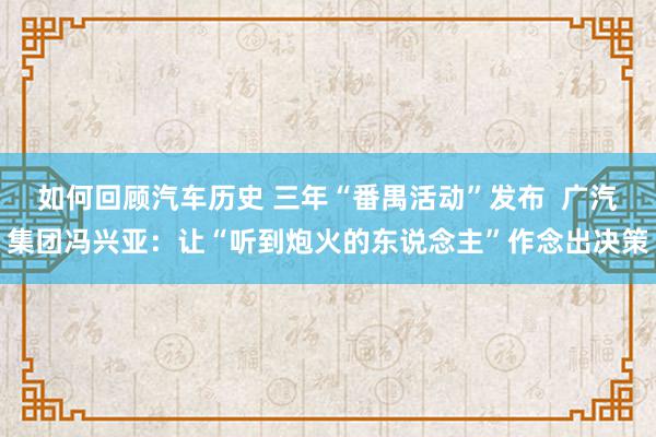 如何回顾汽车历史 三年“番禺活动”发布  广汽集团冯兴亚：让“听到炮火的东说念主”作念出决策