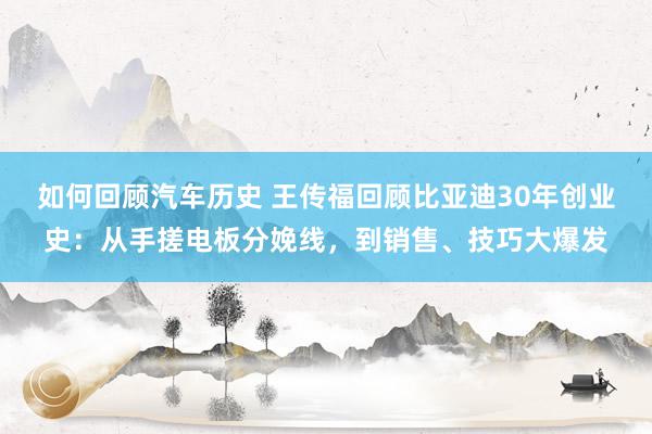 如何回顾汽车历史 王传福回顾比亚迪30年创业史：从手搓电板分娩线，到销售、技巧大爆发