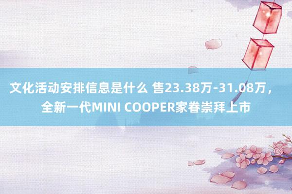 文化活动安排信息是什么 售23.38万-31.08万， 全新一代MINI COOPER家眷崇拜上市