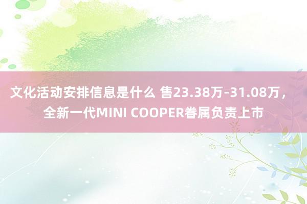 文化活动安排信息是什么 售23.38万-31.08万， 全新一代MINI COOPER眷属负责上市