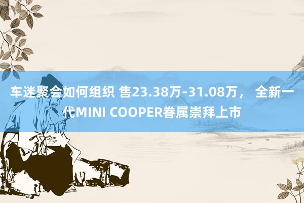 车迷聚会如何组织 售23.38万-31.08万， 全新一代MINI COOPER眷属崇拜上市