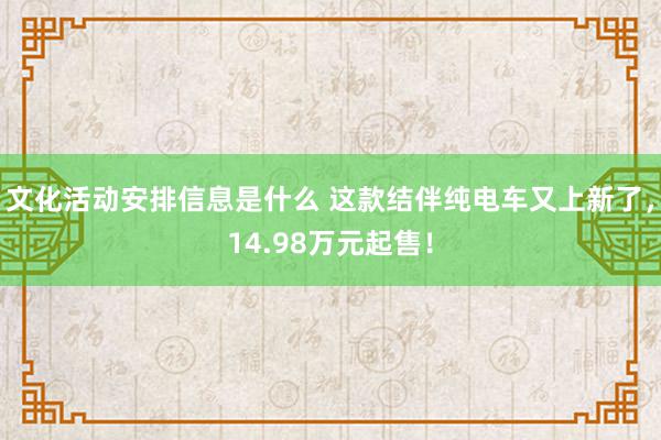 文化活动安排信息是什么 这款结伴纯电车又上新了，14.98万元起售！